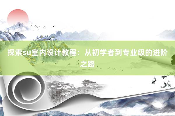 探索su室内设计教程：从初学者到专业级的进阶之路